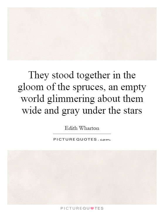 They stood together in the gloom of the spruces, an empty world glimmering about them wide and gray under the stars Picture Quote #1