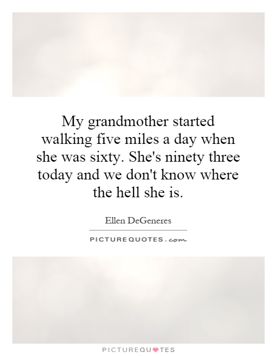 My grandmother started walking five miles a day when she was sixty. She's ninety three today and we don't know where the hell she is Picture Quote #1