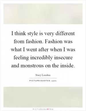 I think style is very different from fashion. Fashion was what I went after when I was feeling incredibly insecure and monstrous on the inside Picture Quote #1