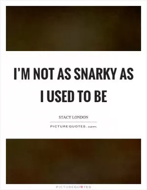 I’m not as snarky as I used to be Picture Quote #1