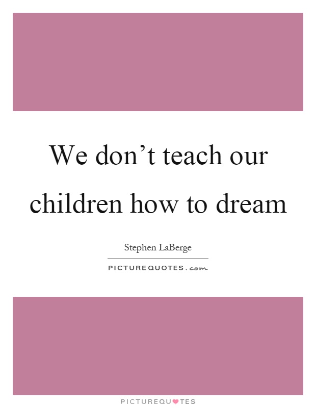 We don't teach our children how to dream Picture Quote #1