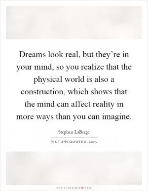 Dreams look real, but they’re in your mind, so you realize that the physical world is also a construction, which shows that the mind can affect reality in more ways than you can imagine Picture Quote #1
