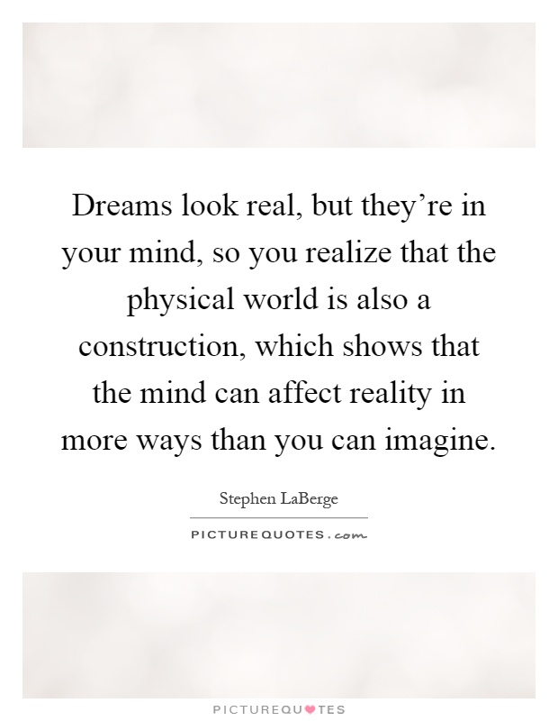 Dreams look real, but they're in your mind, so you realize that the physical world is also a construction, which shows that the mind can affect reality in more ways than you can imagine Picture Quote #1