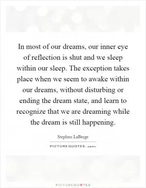 In most of our dreams, our inner eye of reflection is shut and we sleep within our sleep. The exception takes place when we seem to awake within our dreams, without disturbing or ending the dream state, and learn to recognize that we are dreaming while the dream is still happening Picture Quote #1