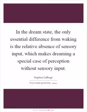 In the dream state, the only essential difference from waking is the relative absence of sensory input, which makes dreaming a special case of perception without sensory input Picture Quote #1