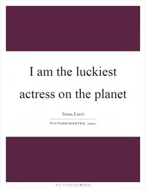 I am the luckiest actress on the planet Picture Quote #1