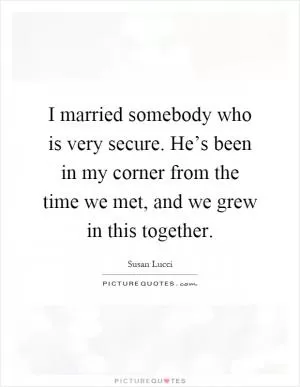 I married somebody who is very secure. He’s been in my corner from the time we met, and we grew in this together Picture Quote #1