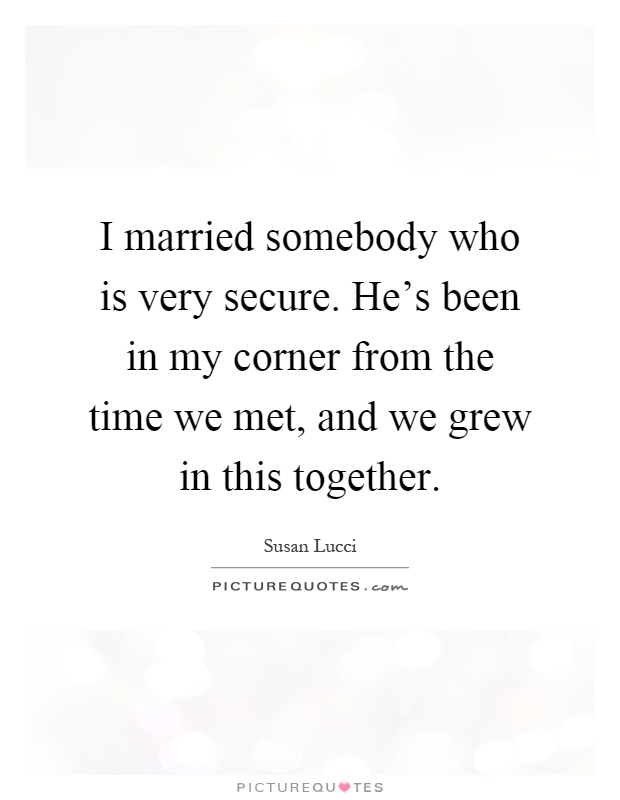 I married somebody who is very secure. He's been in my corner from the time we met, and we grew in this together Picture Quote #1