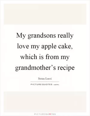 My grandsons really love my apple cake, which is from my grandmother’s recipe Picture Quote #1