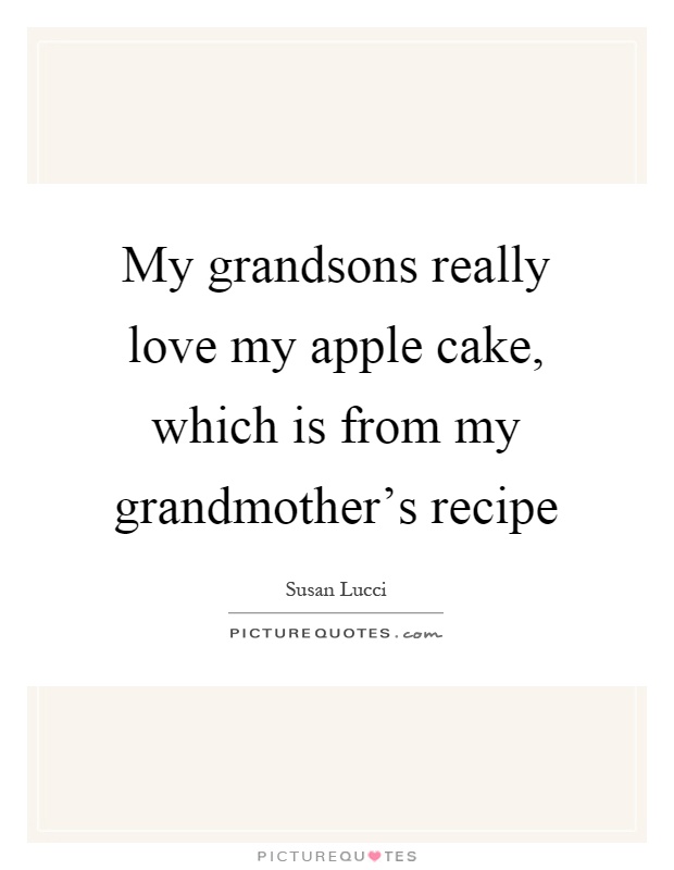 My grandsons really love my apple cake, which is from my grandmother's recipe Picture Quote #1