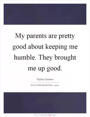 My parents are pretty good about keeping me humble. They brought me up good Picture Quote #1
