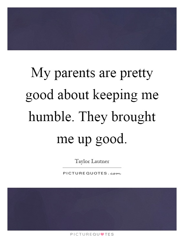 My parents are pretty good about keeping me humble. They brought me up good Picture Quote #1