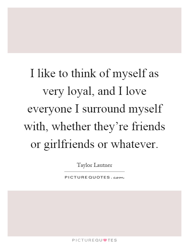 I like to think of myself as very loyal, and I love everyone I surround myself with, whether they're friends or girlfriends or whatever Picture Quote #1