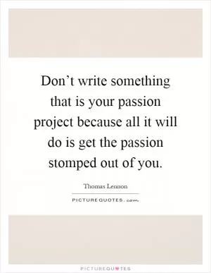 Don’t write something that is your passion project because all it will do is get the passion stomped out of you Picture Quote #1