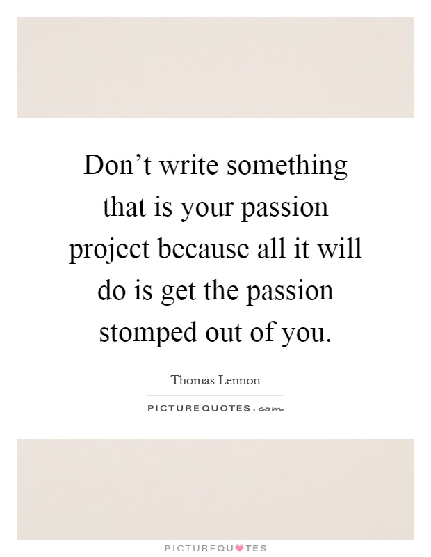 Don't write something that is your passion project because all it will do is get the passion stomped out of you Picture Quote #1