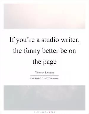 If you’re a studio writer, the funny better be on the page Picture Quote #1