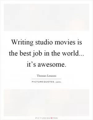 Writing studio movies is the best job in the world... it’s awesome Picture Quote #1