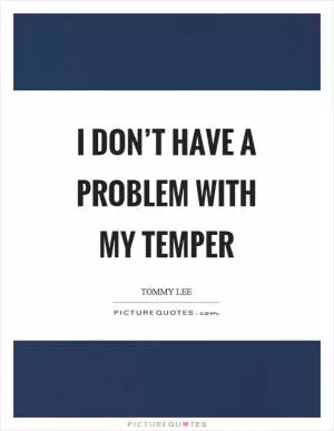 I don’t have a problem with my temper Picture Quote #1