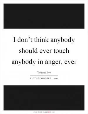 I don’t think anybody should ever touch anybody in anger, ever Picture Quote #1