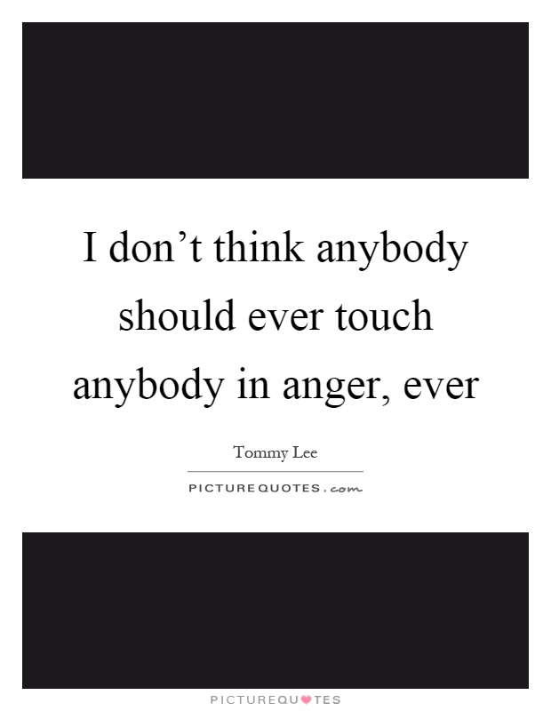 I don't think anybody should ever touch anybody in anger, ever Picture Quote #1