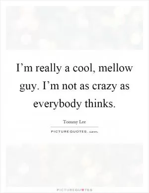 I’m really a cool, mellow guy. I’m not as crazy as everybody thinks Picture Quote #1