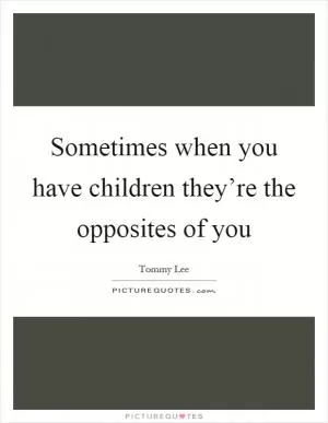 Sometimes when you have children they’re the opposites of you Picture Quote #1