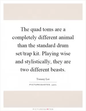 The quad toms are a completely different animal than the standard drum set/trap kit. Playing wise and stylistically, they are two different beasts Picture Quote #1