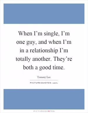 When I’m single, I’m one guy, and when I’m in a relationship I’m totally another. They’re both a good time Picture Quote #1