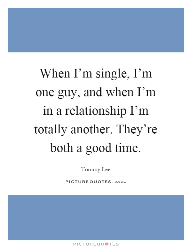 When I'm single, I'm one guy, and when I'm in a relationship I'm totally another. They're both a good time Picture Quote #1