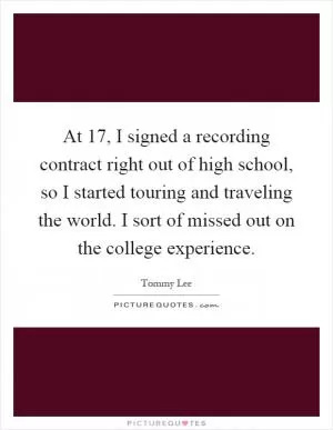 At 17, I signed a recording contract right out of high school, so I started touring and traveling the world. I sort of missed out on the college experience Picture Quote #1