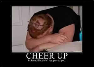 Cheer up. At least this didn’t happen to you Picture Quote #1