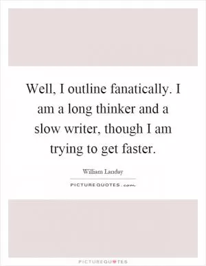 Well, I outline fanatically. I am a long thinker and a slow writer, though I am trying to get faster Picture Quote #1