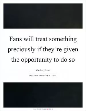Fans will treat something preciously if they’re given the opportunity to do so Picture Quote #1