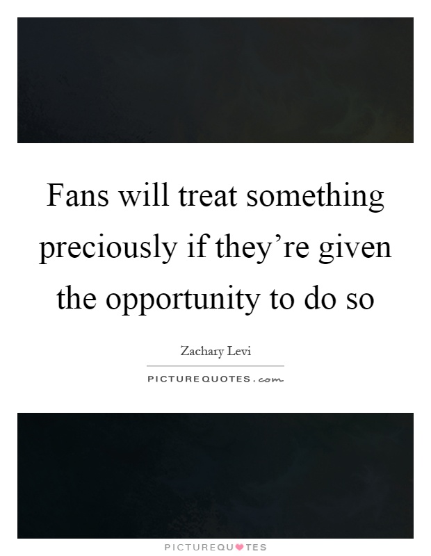 Fans will treat something preciously if they're given the opportunity to do so Picture Quote #1