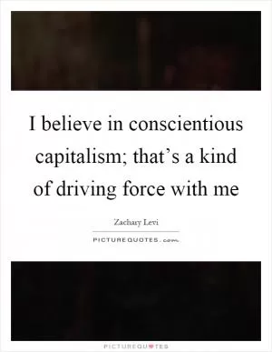I believe in conscientious capitalism; that’s a kind of driving force with me Picture Quote #1