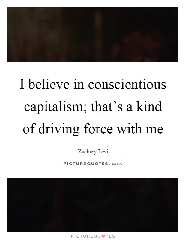 I believe in conscientious capitalism; that's a kind of driving force with me Picture Quote #1