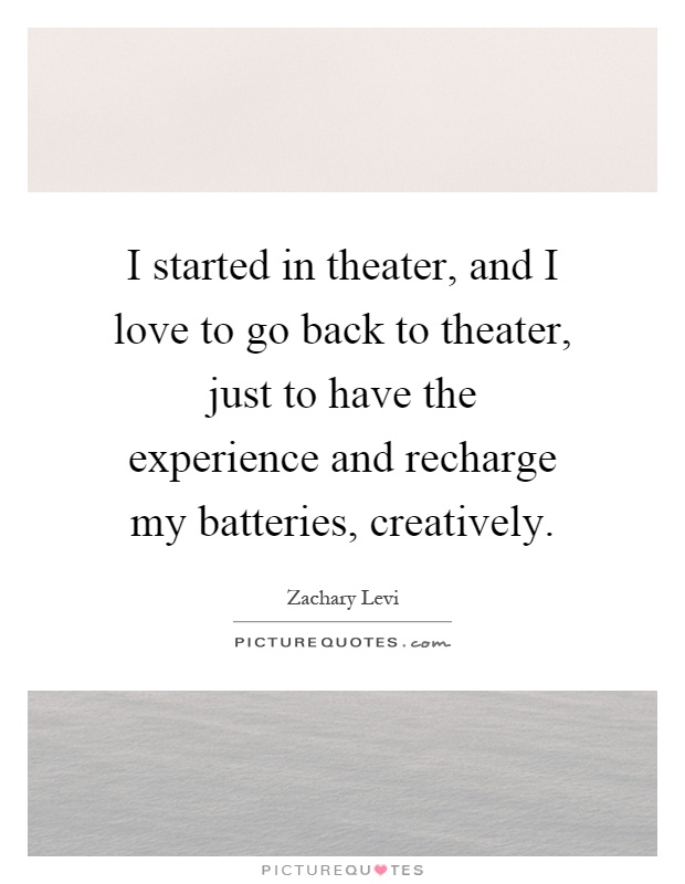 I started in theater, and I love to go back to theater, just to have the experience and recharge my batteries, creatively Picture Quote #1