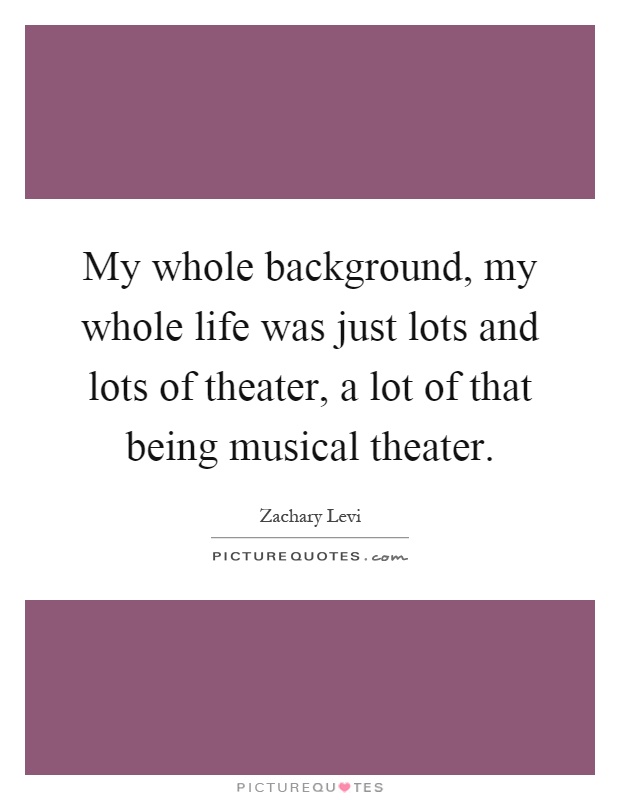 My whole background, my whole life was just lots and lots of theater, a lot of that being musical theater Picture Quote #1