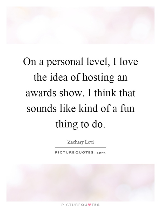On a personal level, I love the idea of hosting an awards show. I think that sounds like kind of a fun thing to do Picture Quote #1