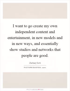 I want to go create my own independent content and entertainment, in new models and in new ways, and essentially show studios and networks that people are good Picture Quote #1
