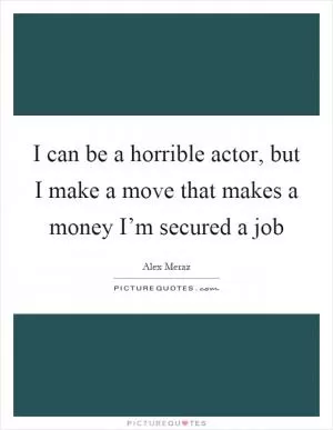 I can be a horrible actor, but I make a move that makes a money I’m secured a job Picture Quote #1
