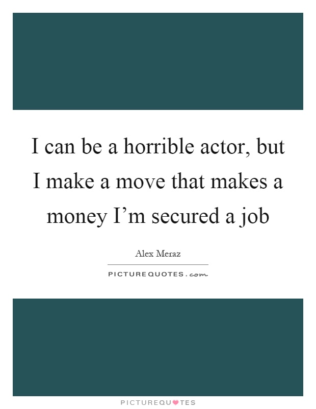 I can be a horrible actor, but I make a move that makes a money I'm secured a job Picture Quote #1