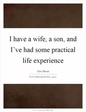 I have a wife, a son, and I’ve had some practical life experience Picture Quote #1