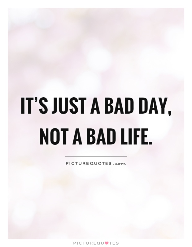 It’s just a bad day, not a bad life Picture Quote #1