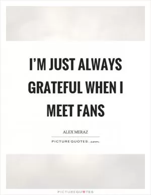 I’m just always grateful when I meet fans Picture Quote #1