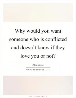 Why would you want someone who is conflicted and doesn’t know if they love you or not? Picture Quote #1