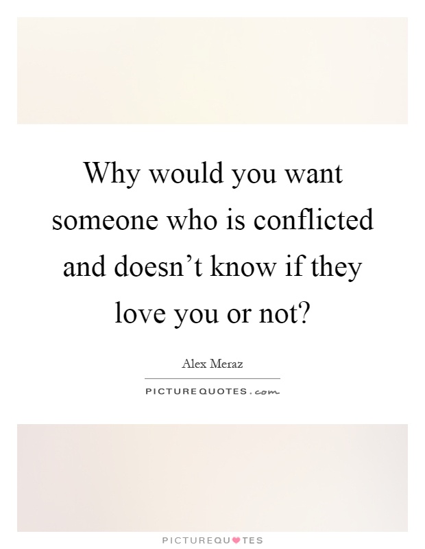 Why would you want someone who is conflicted and doesn't know if they love you or not? Picture Quote #1