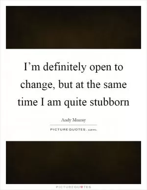 I’m definitely open to change, but at the same time I am quite stubborn Picture Quote #1