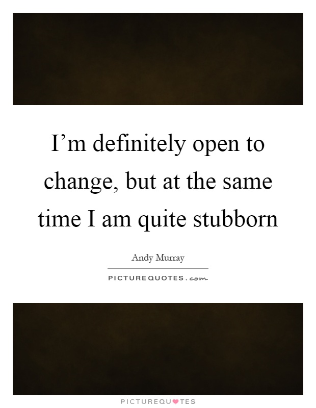 I'm definitely open to change, but at the same time I am quite stubborn Picture Quote #1