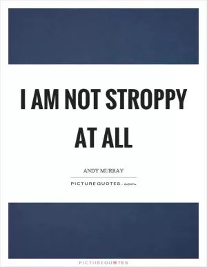 I am not stroppy at all Picture Quote #1
